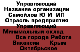 Управляющий › Название организации ­ Самойлов Ю.И, ИП › Отрасль предприятия ­ Управляющий › Минимальный оклад ­ 35 000 - Все города Работа » Вакансии   . Крым,Октябрьское